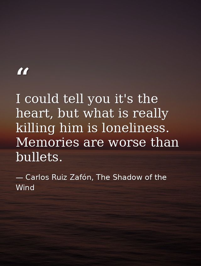 I could tell you it's the heart, but what is really killing him is loneliness. Memories are worse than bullets. — Carlos Ruiz Zafón, The Shadow of the Wind