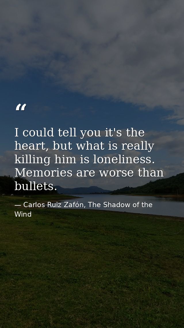 I could tell you it's the heart, but what is really killing him is loneliness. Memories are worse than bullets. — Carlos Ruiz Zafón, The Shadow of the Wind
