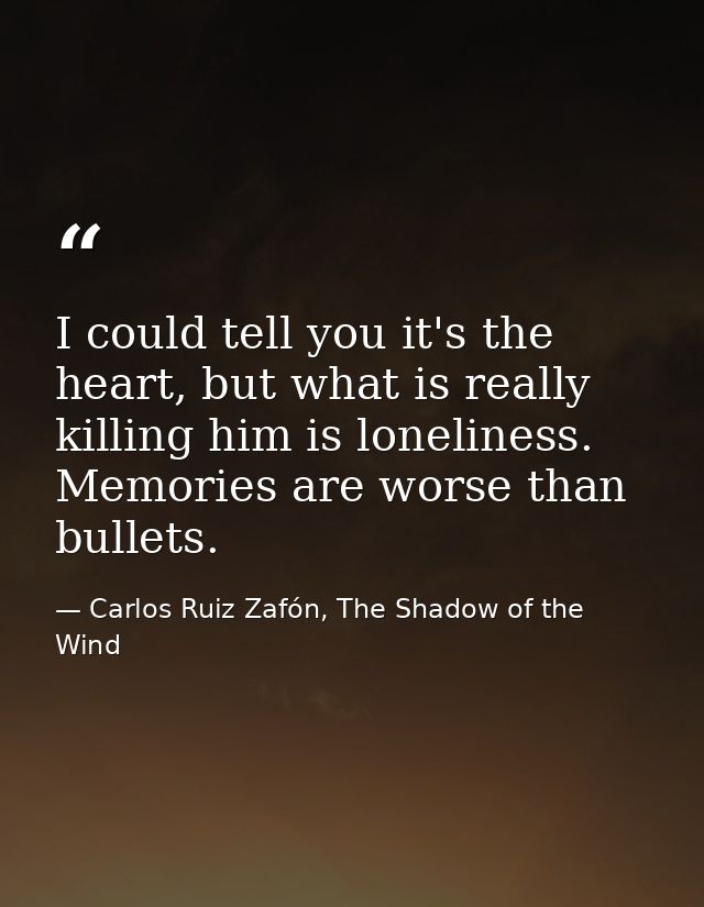 I could tell you it's the heart, but what is really killing him is loneliness. Memories are worse than bullets. — Carlos Ruiz Zafón, The Shadow of the Wind