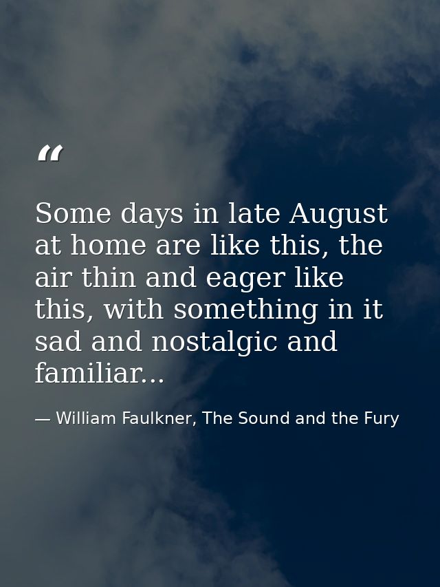 Some days in late August at home are like this, the air thin and eager like this, with something in it sad and nostalgic — William Faulkner, The Sound and the Fury