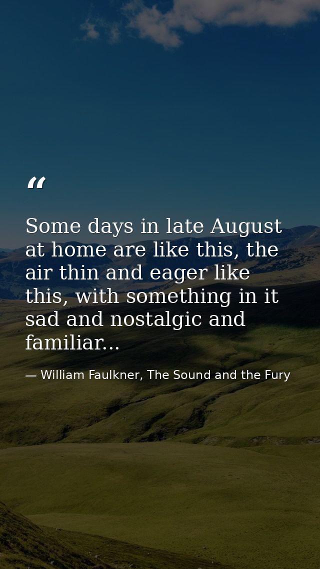Some days in late August at home are like this, the air thin and eager like this, with something in it sad and nostalgic — William Faulkner, The Sound and the Fury