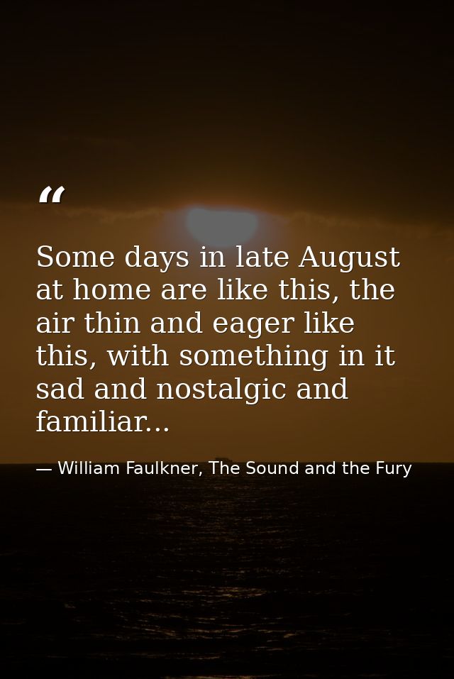Some days in late August at home are like this, the air thin and eager like this, with something in it sad and nostalgic — William Faulkner, The Sound and the Fury