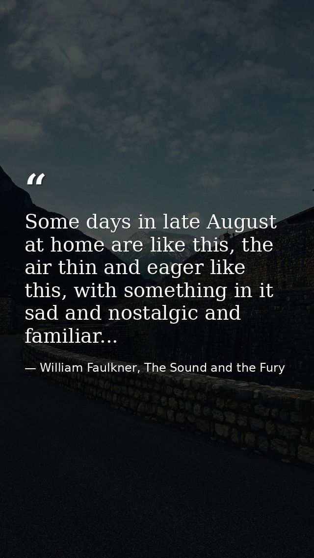 Some days in late August at home are like this, the air thin and eager like this, with something in it sad and nostalgic — William Faulkner, The Sound and the Fury