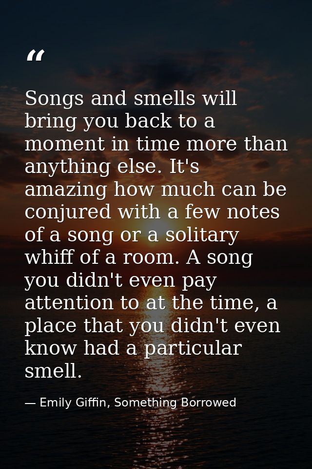 Songs and smells will bring you back to a moment in time more than anything else. It's amazing how much can be conjured  — Emily Giffin, Something Borrowed