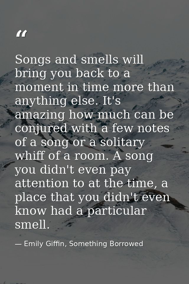 Songs and smells will bring you back to a moment in time more than anything else. It's amazing how much can be conjured  — Emily Giffin, Something Borrowed