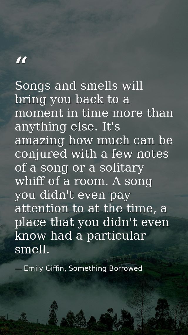 Songs and smells will bring you back to a moment in time more than anything else. It's amazing how much can be conjured  — Emily Giffin, Something Borrowed