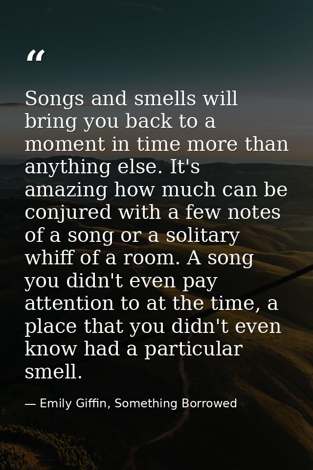 Songs and smells will bring you back to a moment in time more than anything else. It's amazing how much can be conjured  — Emily Giffin, Something Borrowed