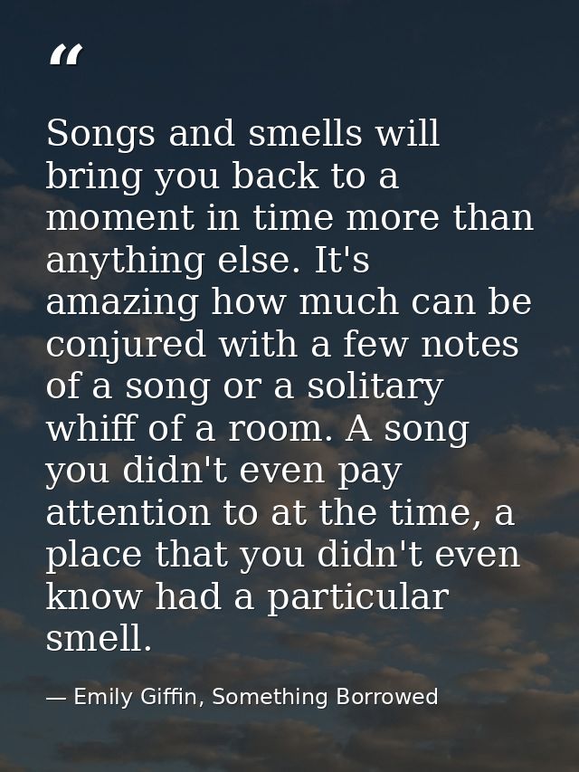 Songs and smells will bring you back to a moment in time more than anything else. It's amazing how much can be conjured  — Emily Giffin, Something Borrowed