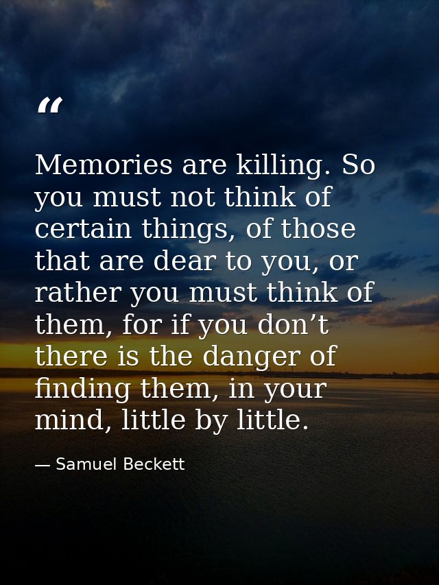 Memories are killing. So you must not think of certain things, of those that are dear to you, or rather you must think o — Samuel Beckett