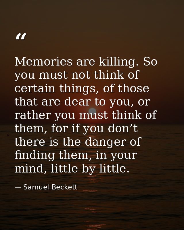 Memories are killing. So you must not think of certain things, of those that are dear to you, or rather you must think o — Samuel Beckett