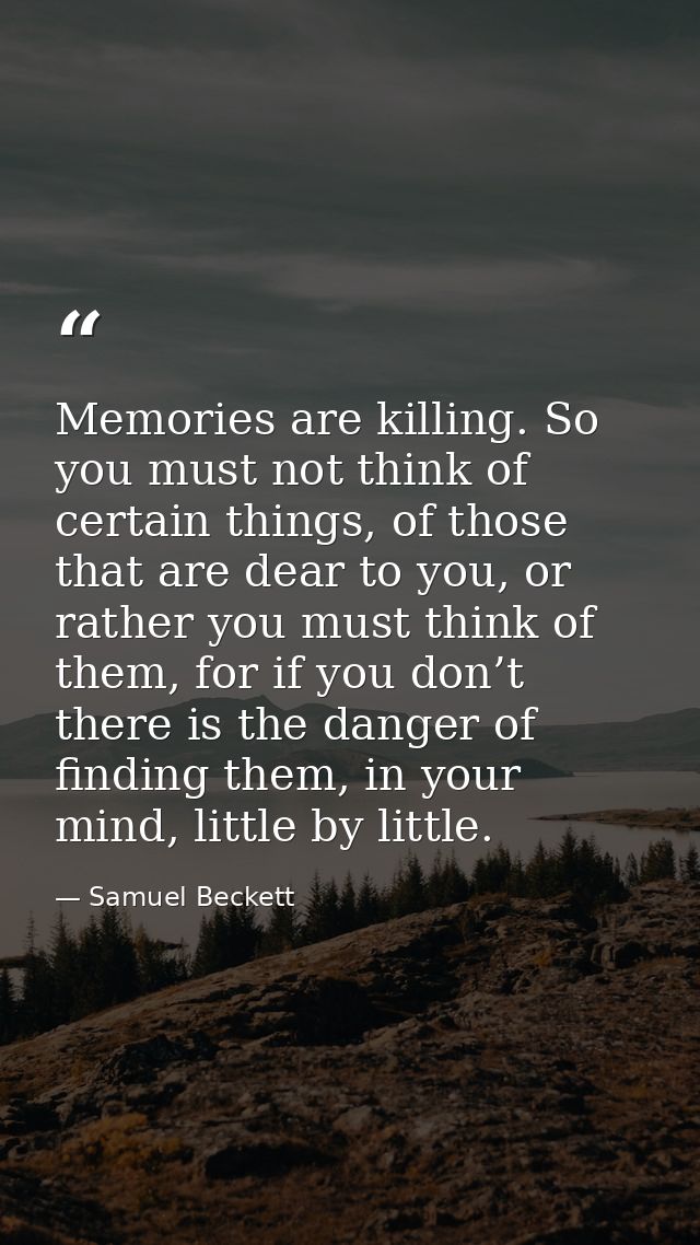 Memories are killing. So you must not think of certain things, of those that are dear to you, or rather you must think o — Samuel Beckett