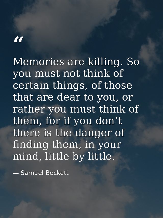Memories are killing. So you must not think of certain things, of those that are dear to you, or rather you must think o — Samuel Beckett