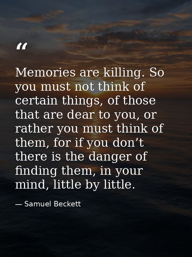 Memories are killing. So you must not think of certain things, of those that are dear to you, or rather you must think o — Samuel Beckett