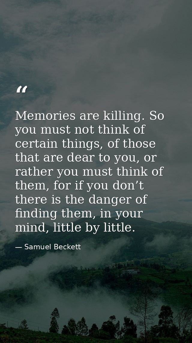 Memories are killing. So you must not think of certain things, of those that are dear to you, or rather you must think o — Samuel Beckett