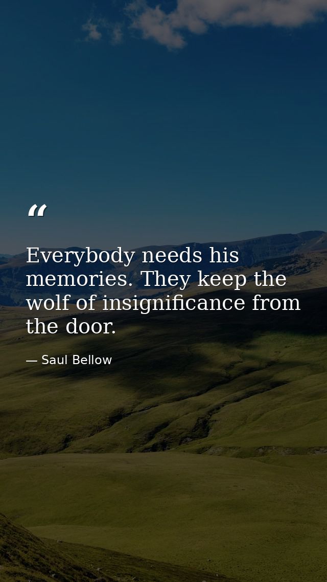 Everybody needs his memories. They keep the wolf of insignificance from the door. — Saul Bellow