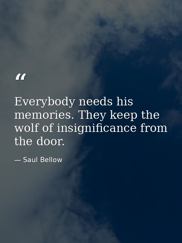 Everybody needs his memories. They keep the wolf of insignificance from the door. — Saul Bellow