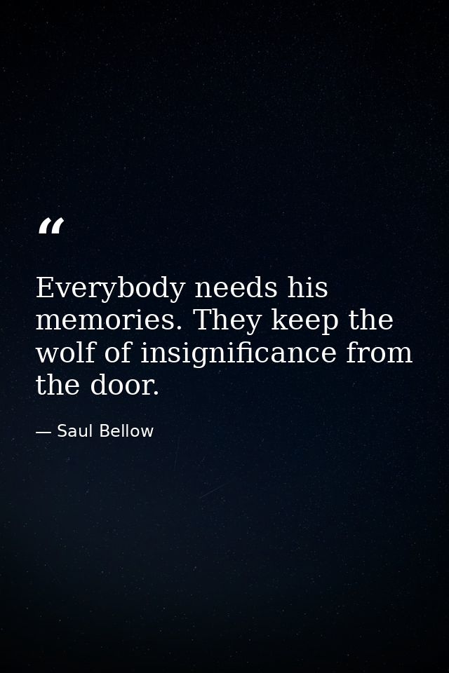 Everybody needs his memories. They keep the wolf of insignificance from the door. — Saul Bellow