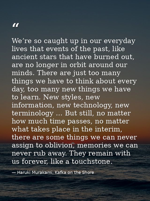 We’re so caught up in our everyday lives that events of the past, like ancient stars that have burned out, are no longer — Haruki Murakami, Kafka on the Shore