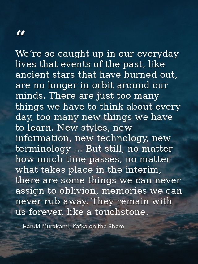 We’re so caught up in our everyday lives that events of the past, like ancient stars that have burned out, are no longer — Haruki Murakami, Kafka on the Shore
