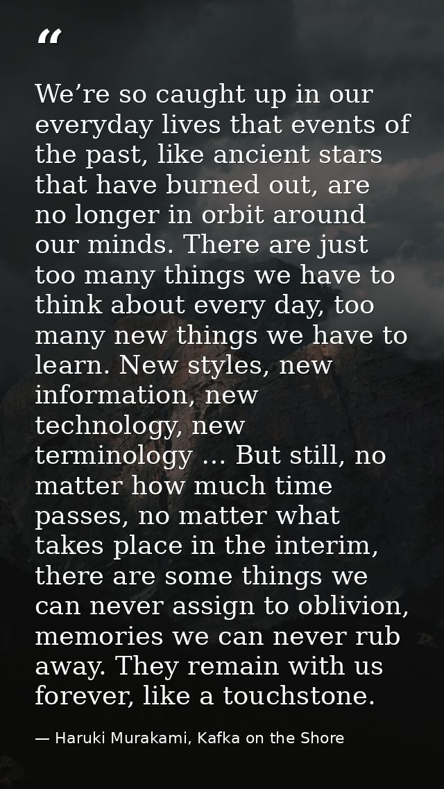 We’re so caught up in our everyday lives that events of the past, like ancient stars that have burned out, are no longer — Haruki Murakami, Kafka on the Shore