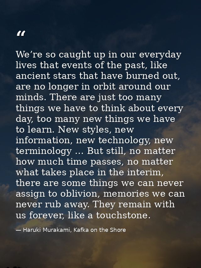 We’re so caught up in our everyday lives that events of the past, like ancient stars that have burned out, are no longer — Haruki Murakami, Kafka on the Shore