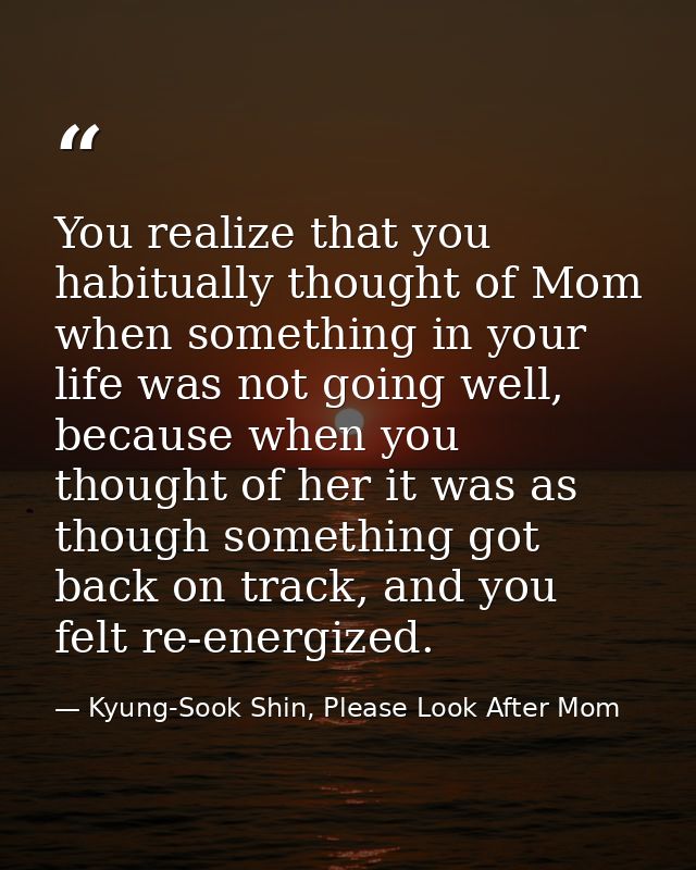 You realize that you habitually thought of Mom when something in your life was not going well, because when you thought  — Kyung-Sook Shin, Please Look After Mom