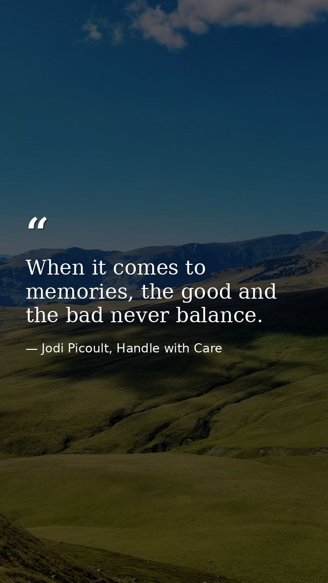 When it comes to memories, the good and the bad never balance. — Jodi Picoult, Handle with Care
