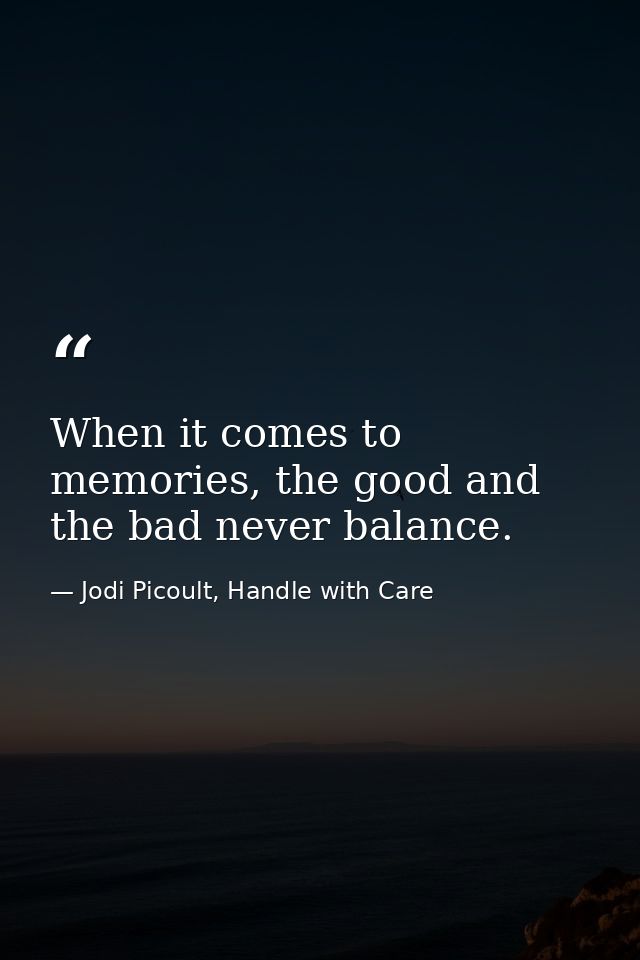 When it comes to memories, the good and the bad never balance. — Jodi Picoult, Handle with Care