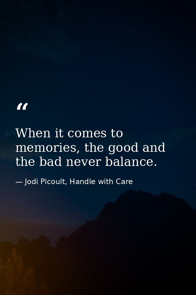 When it comes to memories, the good and the bad never balance. — Jodi Picoult, Handle with Care