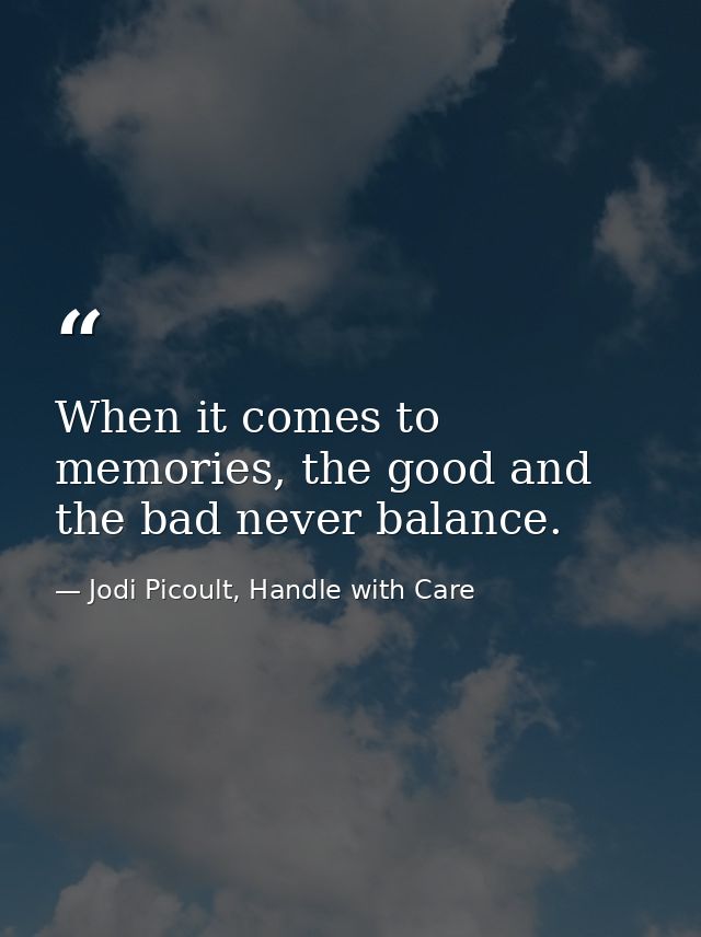 When it comes to memories, the good and the bad never balance. — Jodi Picoult, Handle with Care