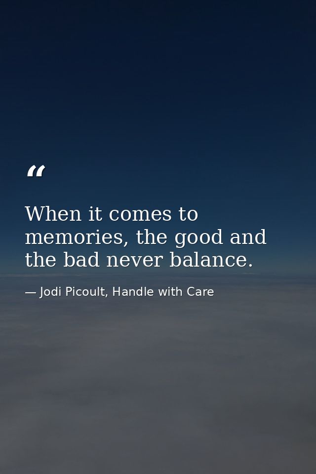 When it comes to memories, the good and the bad never balance. — Jodi Picoult, Handle with Care