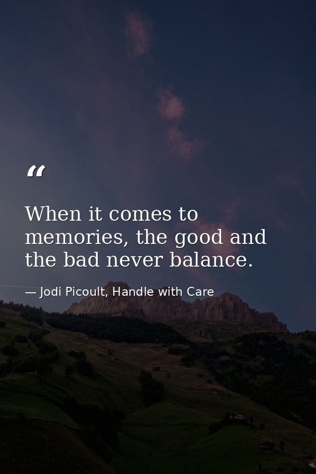 When it comes to memories, the good and the bad never balance. — Jodi Picoult, Handle with Care