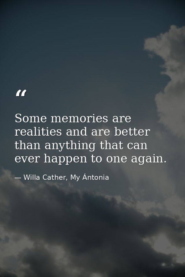 Some memories are realities and are better than anything that can ever happen to one again. — Willa Cather, My Ántonia