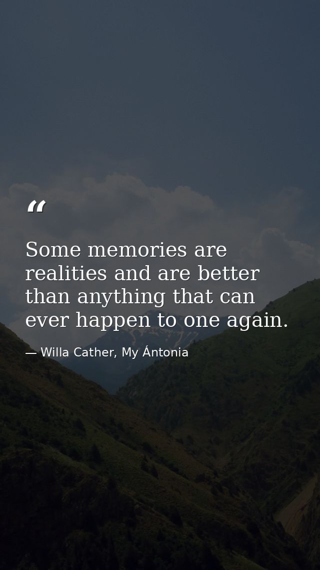 Some memories are realities and are better than anything that can ever happen to one again. — Willa Cather, My Ántonia