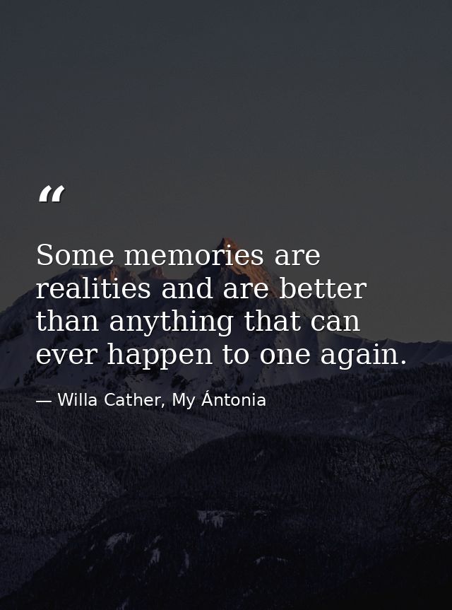 Some memories are realities and are better than anything that can ever happen to one again. — Willa Cather, My Ántonia