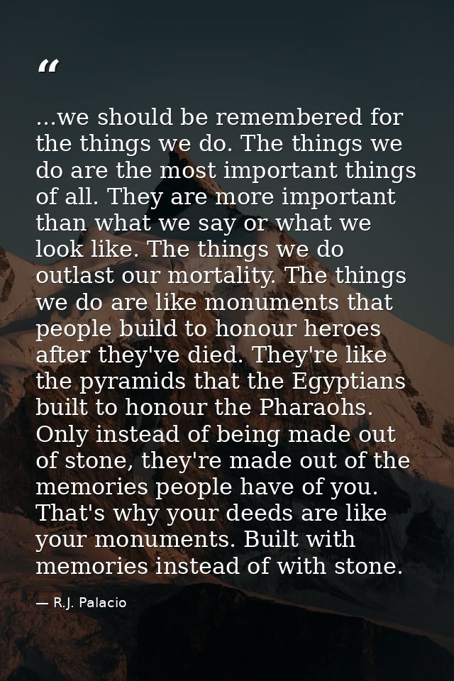 ...we should be remembered for the things we do. The things we do are the most important things of all. They are more im — R.J. Palacio