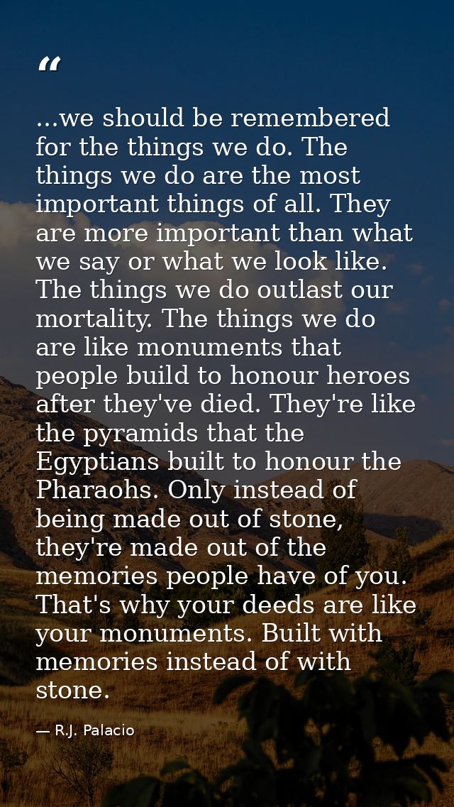 ...we should be remembered for the things we do. The things we do are the most important things of all. They are more im — R.J. Palacio