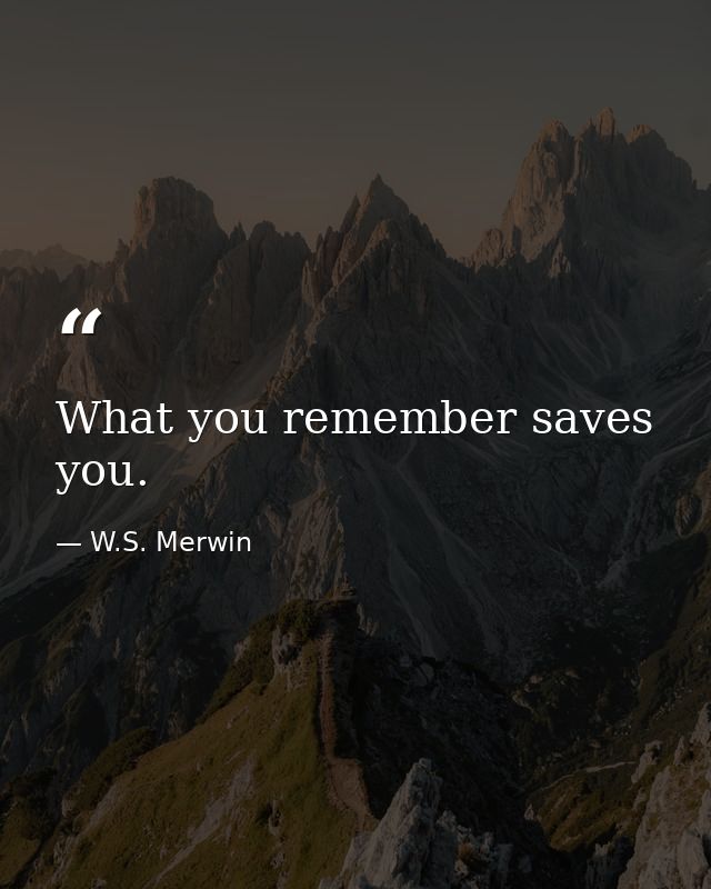 What you remember saves you. — W.S. Merwin