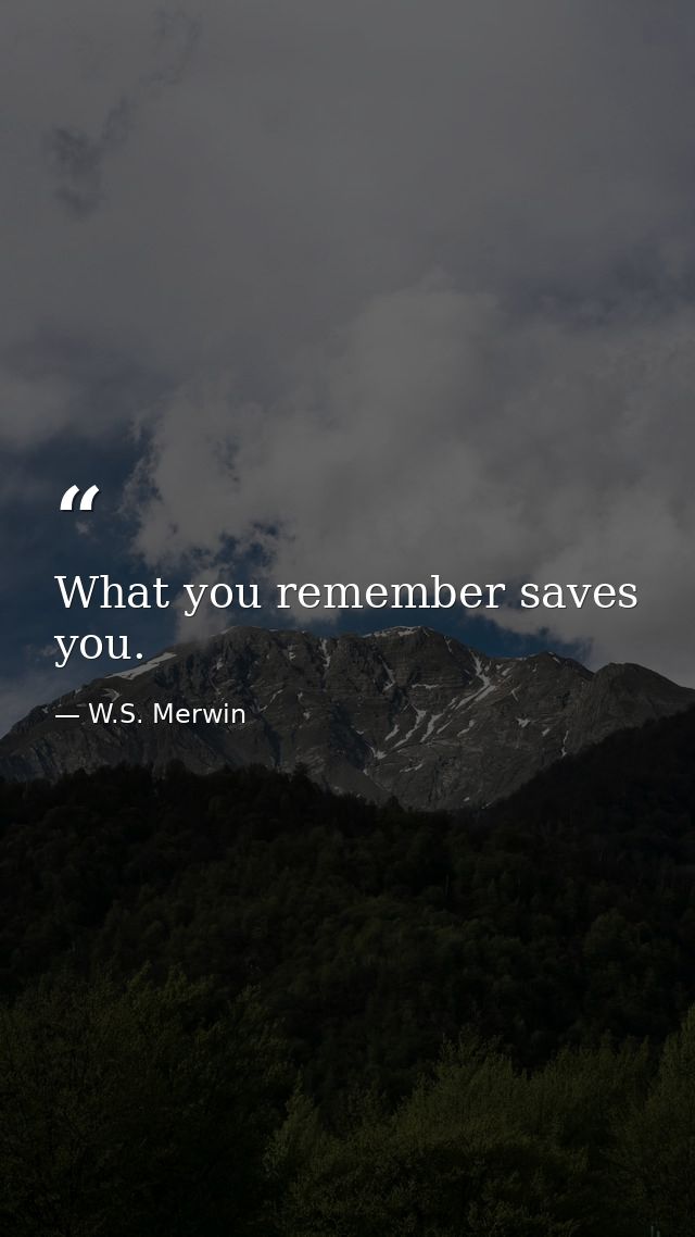 What you remember saves you. — W.S. Merwin
