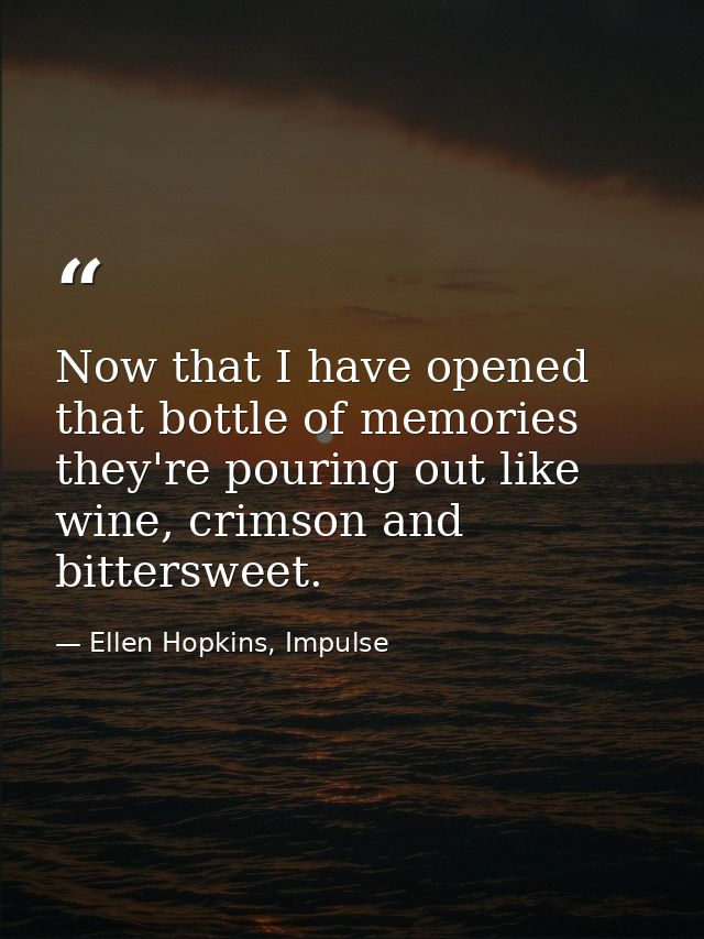 Now that I have opened that bottle of memories they're pouring out like wine, crimson and bittersweet. — Ellen Hopkins, Impulse