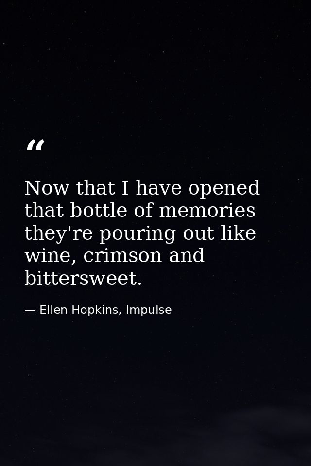 Now that I have opened that bottle of memories they're pouring out like wine, crimson and bittersweet. — Ellen Hopkins, Impulse