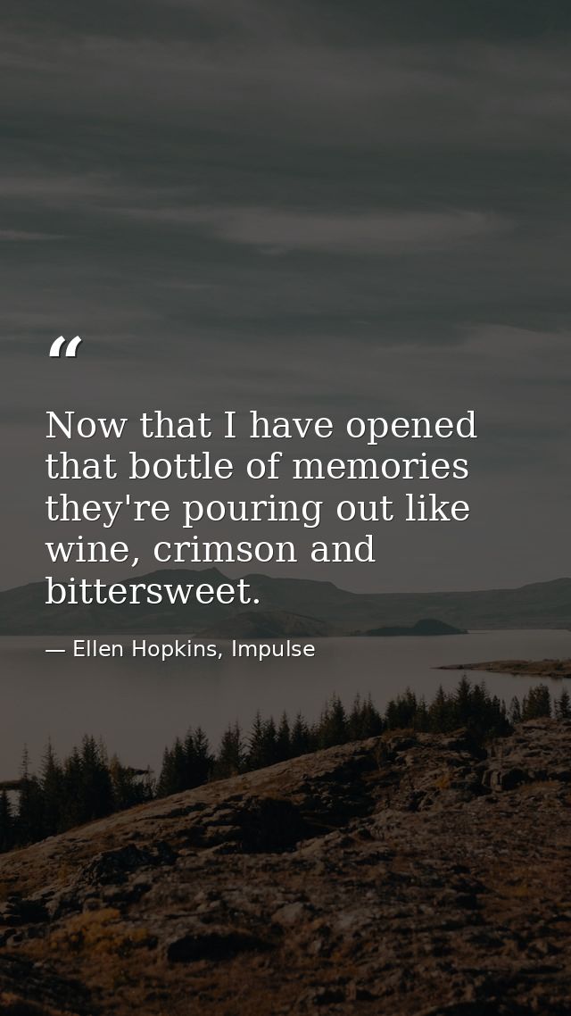 Now that I have opened that bottle of memories they're pouring out like wine, crimson and bittersweet. — Ellen Hopkins, Impulse