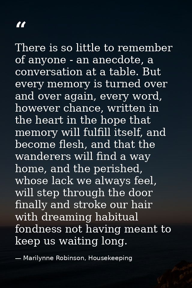 There is so little to remember of anyone - an anecdote, a conversation at a table. But every memory is turned over and o — Marilynne Robinson, Housekeeping