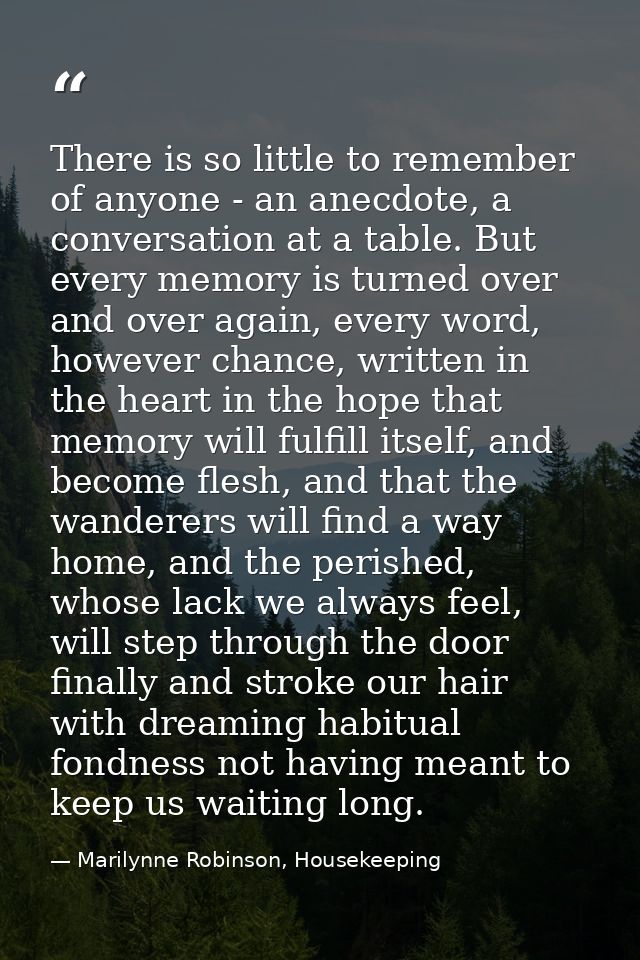 There is so little to remember of anyone - an anecdote, a conversation at a table. But every memory is turned over and o — Marilynne Robinson, Housekeeping
