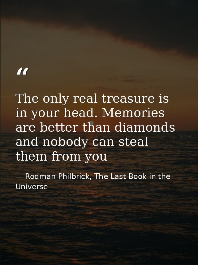 The only real treasure is in your head. Memories are better than diamonds and nobody can steal them from you — Rodman Philbrick, The Last Book in the Universe