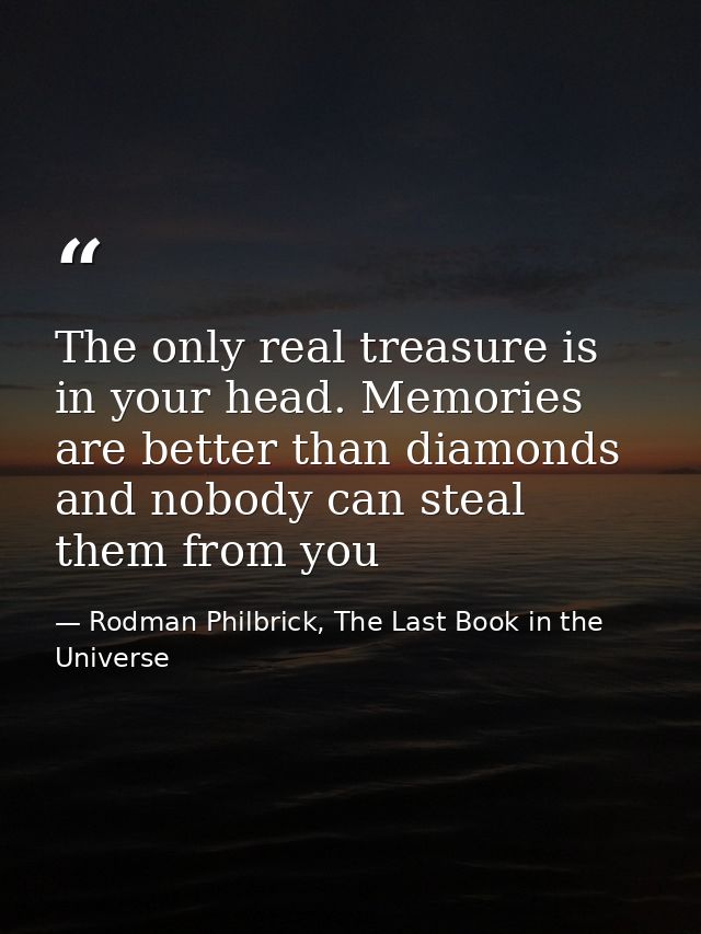 The only real treasure is in your head. Memories are better than diamonds and nobody can steal them from you — Rodman Philbrick, The Last Book in the Universe