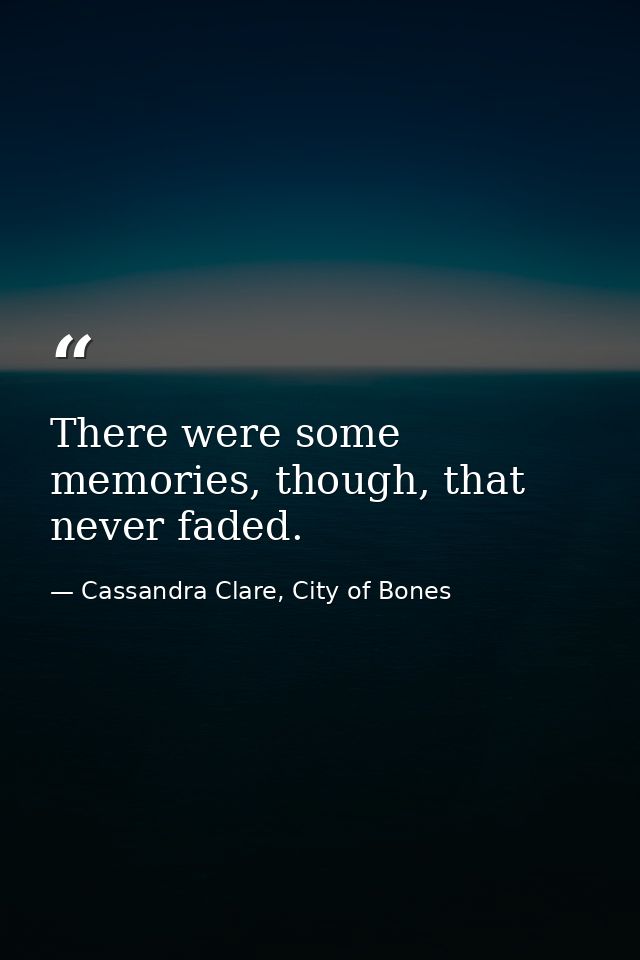 There were some memories, though, that never faded. — Cassandra Clare, City of Bones