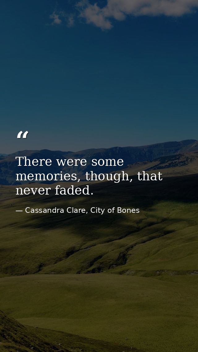 There were some memories, though, that never faded. — Cassandra Clare, City of Bones