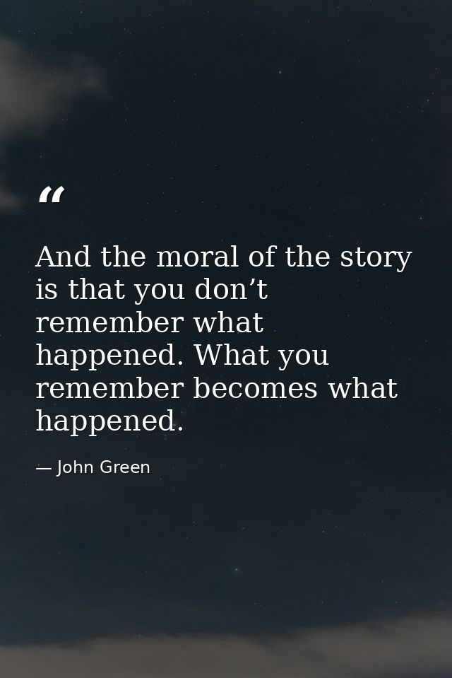 And the moral of the story is that you don’t remember what happened. What you remember becomes what happened. — John Green