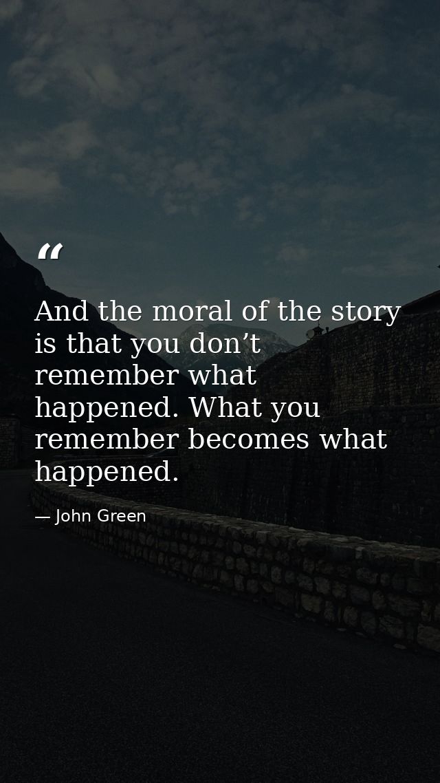 And the moral of the story is that you don’t remember what happened. What you remember becomes what happened. — John Green